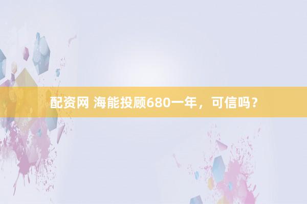 配资网 海能投顾680一年，可信吗？