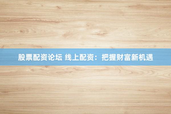 股票配资论坛 线上配资：把握财富新机遇