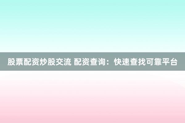 股票配资炒股交流 配资查询:快速查找可靠平台
