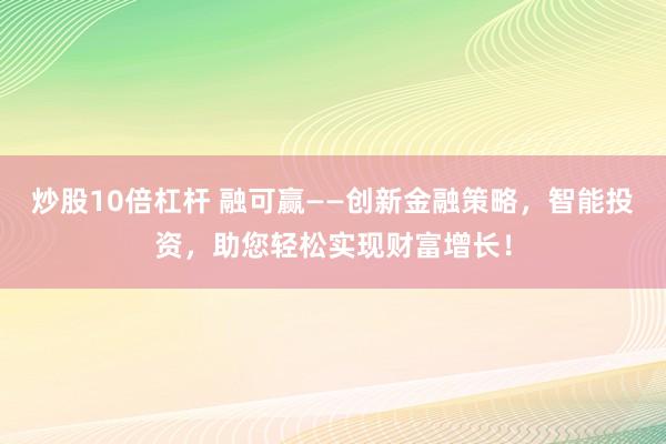 炒股10倍杠杆 融可赢——创新金融策略,智能投资,助您轻松实现财富增长!
