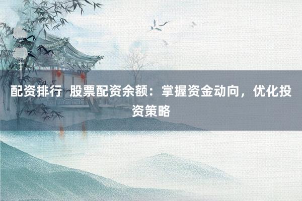 配资排行  股票配资余额：掌握资金动向，优化投资策略