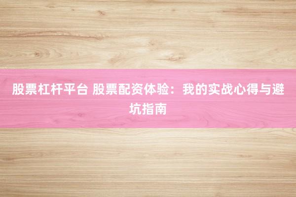 股票杠杆平台 股票配资体验：我的实战心得与避坑指南