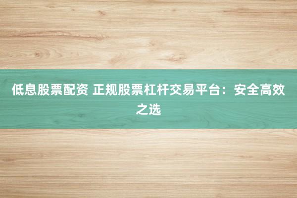 低息股票配资 正规股票杠杆交易平台:安全高效之选