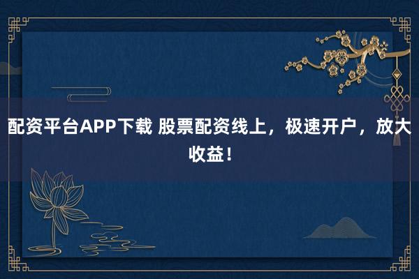 配资平台APP下载 股票配资线上，极速开户，放大收益！