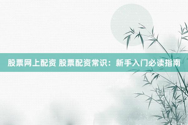 股票网上配资 股票配资常识：新手入门必读指南