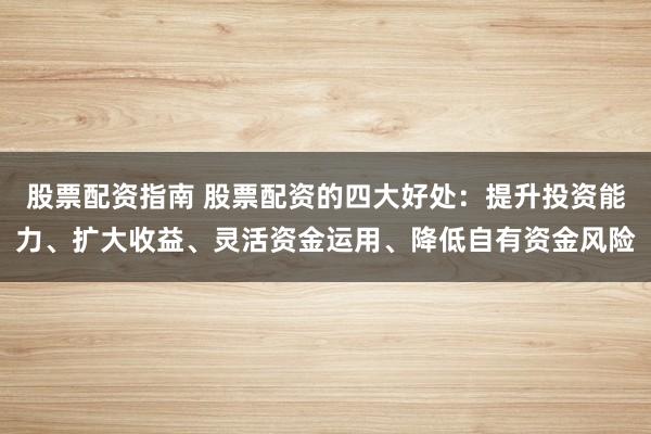 股票配资指南 股票配资的四大好处：提升投资能力、扩大收益、灵活资金运用、降低自有资金风险