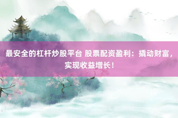 最安全的杠杆炒股平台 股票配资盈利：撬动财富，实现收益增长！