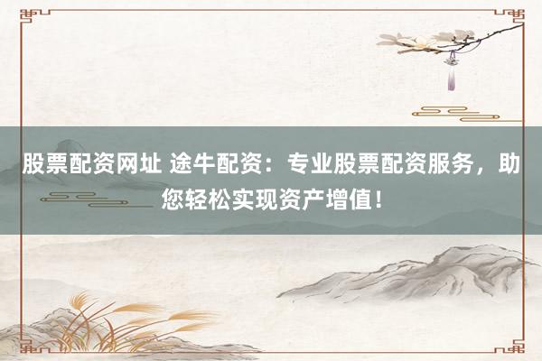 股票配资网址 途牛配资：专业股票配资服务，助您轻松实现资产增值！