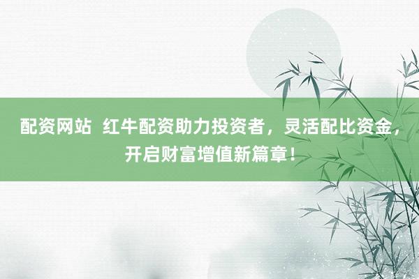配资网站  红牛配资助力投资者，灵活配比资金，开启财富增值新篇章！