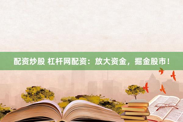 配资炒股 杠杆网配资：放大资金，掘金股市！
