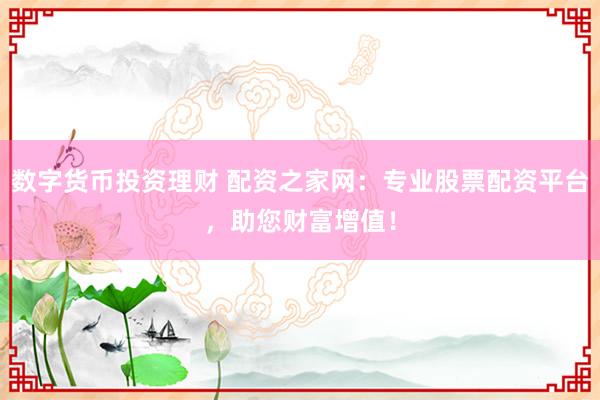 数字货币投资理财 配资之家网:专业股票配资平台,助您财富增值!