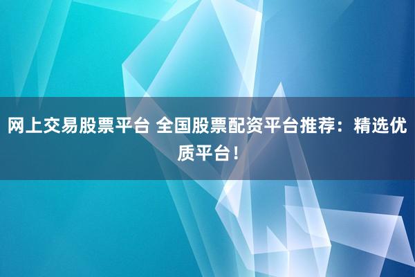 网上交易股票平台 全国股票配资平台推荐：精选优质平台！