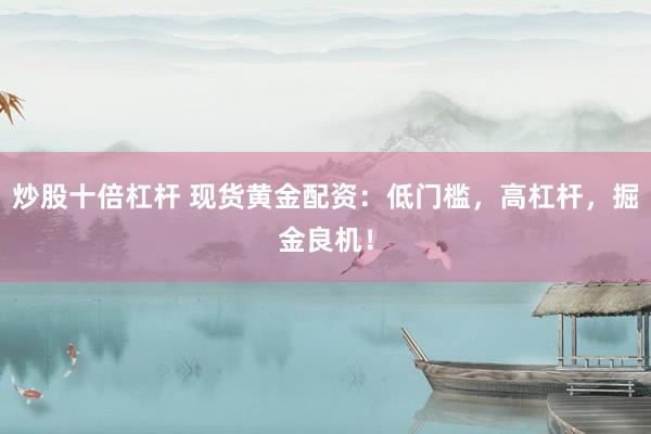 炒股十倍杠杆 现货黄金配资：低门槛，高杠杆，掘金良机！