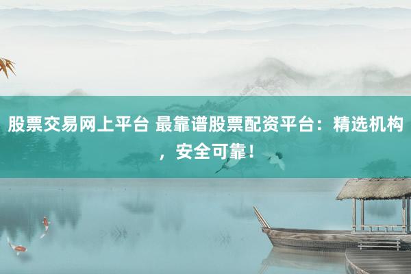 股票交易网上平台 最靠谱股票配资平台：精选机构，安全可靠！