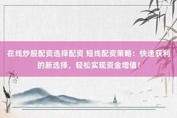 在线炒股配资选择配资 短线配资策略：快速获利的新选择，轻松实现资金增值！