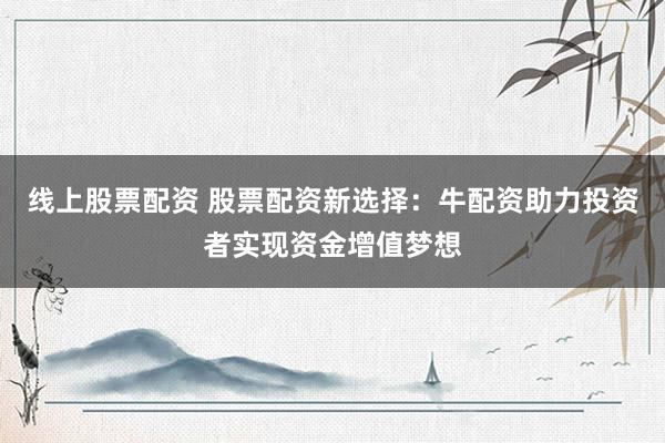 线上股票配资 股票配资新选择：牛配资助力投资者实现资金增值梦想