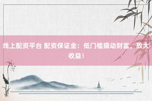 线上配资平台 配资保证金：低门槛撬动财富，放大收益！