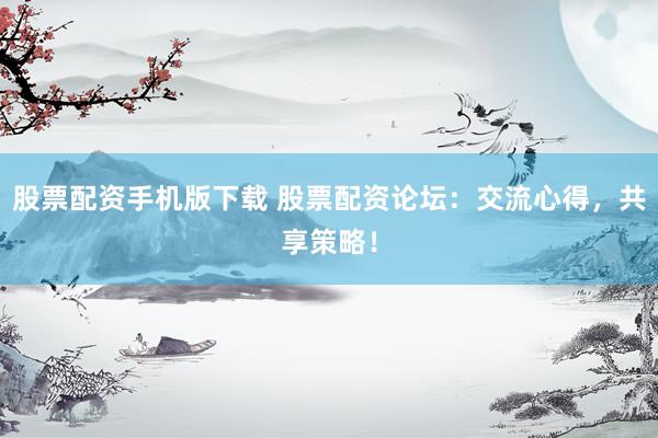 股票配资手机版下载 股票配资论坛：交流心得，共享策略！