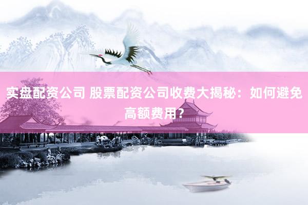 实盘配资公司 股票配资公司收费大揭秘：如何避免高额费用？