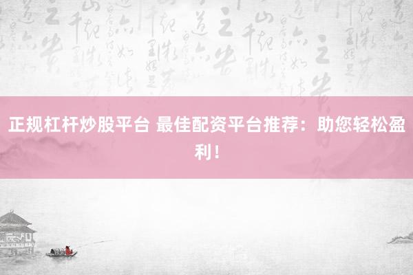 正规杠杆炒股平台 最佳配资平台推荐:助您轻松盈利!