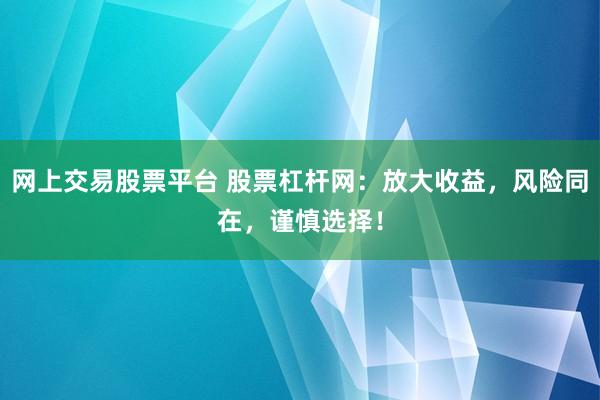 网上交易股票平台 股票杠杆网：放大收益，风险同在，谨慎选择！