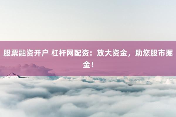 股票融资开户 杠杆网配资：放大资金，助您股市掘金！