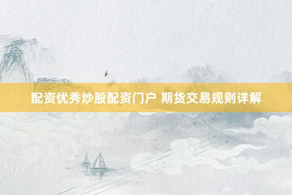 配资优秀炒股配资门户 期货交易规则详解