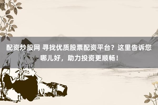 配资炒股网 寻找优质股票配资平台？这里告诉您哪儿好，助力投资更顺畅！