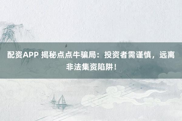 配资APP 揭秘点点牛骗局：投资者需谨慎，远离非法集资陷阱！
