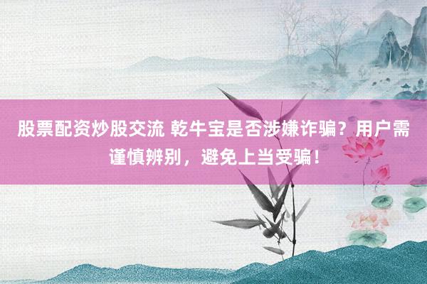 股票配资炒股交流 乾牛宝是否涉嫌诈骗？用户需谨慎辨别，避免上当受骗！