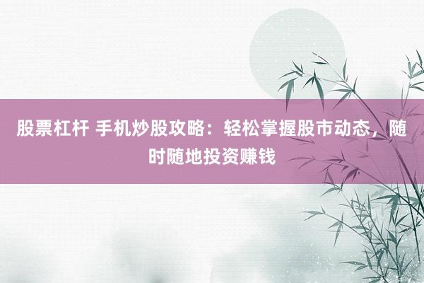 股票杠杆 手机炒股攻略：轻松掌握股市动态，随时随地投资赚钱