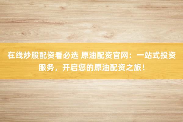 在线炒股配资看必选 原油配资官网：一站式投资服务，开启您的原油配资之旅！