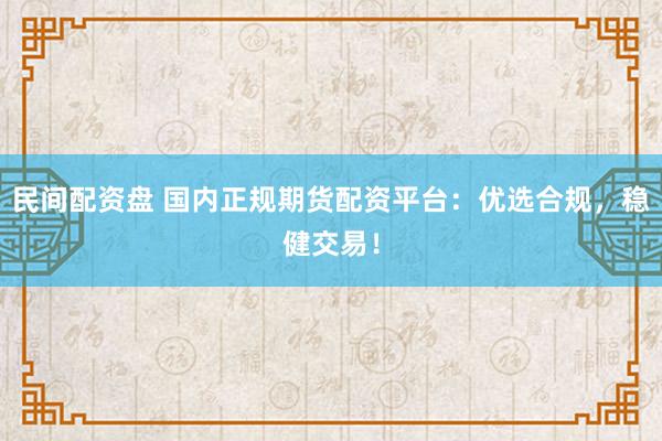 民间配资盘 国内正规期货配资平台：优选合规，稳健交易！