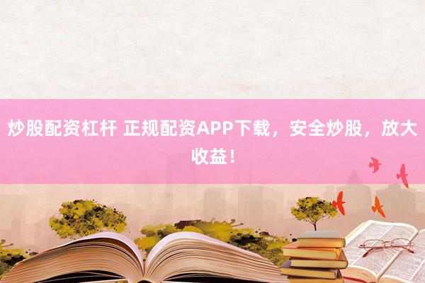 炒股配资杠杆 正规配资APP下载，安全炒股，放大收益！