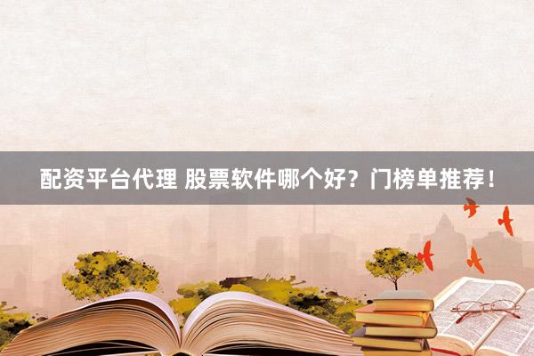 配资平台代理 股票软件哪个好？门榜单推荐！