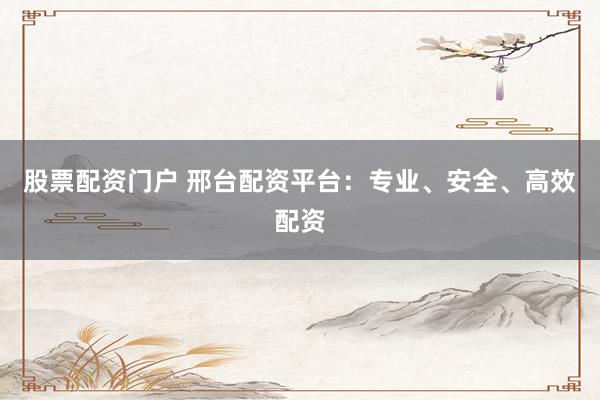 股票配资门户 邢台配资平台：专业、安全、高效配资