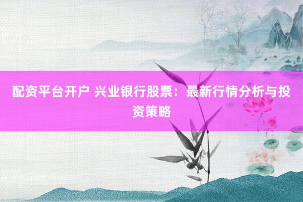 配资平台开户 兴业银行股票：最新行情分析与投资策略