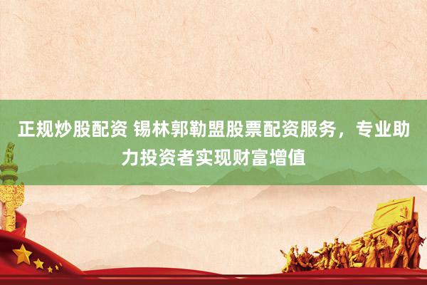 正规炒股配资 锡林郭勒盟股票配资服务，专业助力投资者实现财富增值