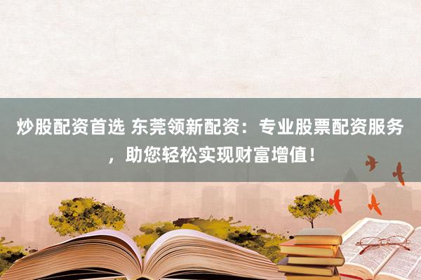 炒股配资首选 东莞领新配资:专业股票配资服务,助您轻松实现财富增值!