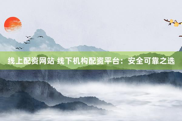 线上配资网站 线下机构配资平台：安全可靠之选