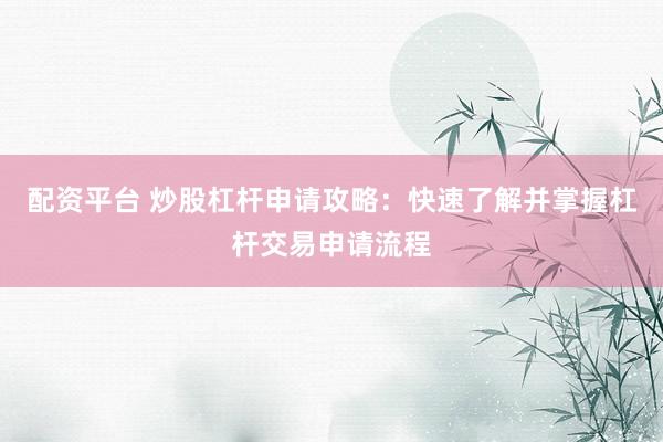 配资平台 炒股杠杆申请攻略：快速了解并掌握杠杆交易申请流程