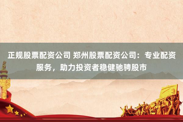 正规股票配资公司 郑州股票配资公司：专业配资服务，助力投资者稳健驰骋股市