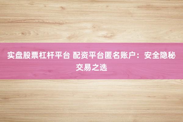 实盘股票杠杆平台 配资平台匿名账户：安全隐秘交易之选