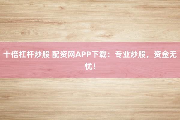 十倍杠杆炒股 配资网APP下载：专业炒股，资金无忧！