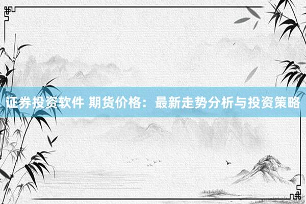 证券投资软件 期货价格：最新走势分析与投资策略