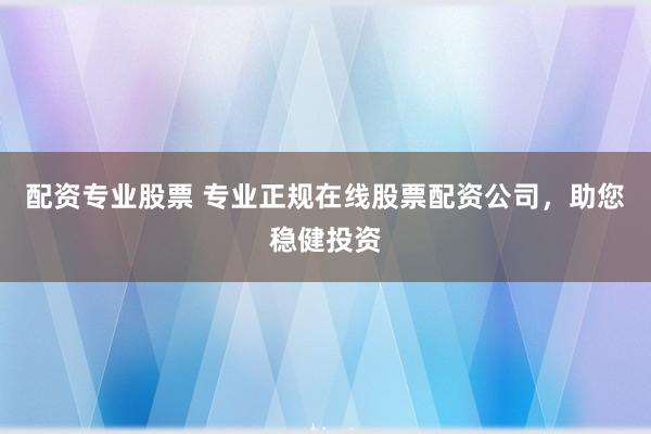 配资专业股票 专业正规在线股票配资公司，助您稳健投资
