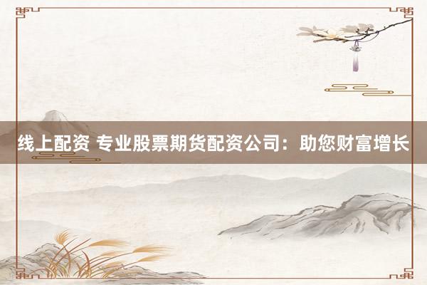 线上配资 专业股票期货配资公司：助您财富增长