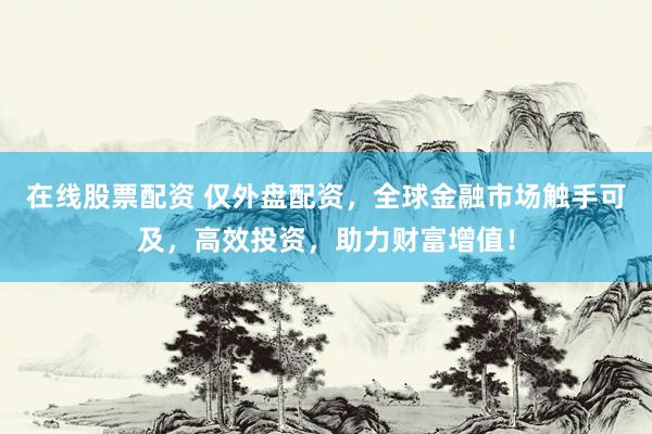 在线股票配资 仅外盘配资，全球金融市场触手可及，高效投资，助力财富增值！