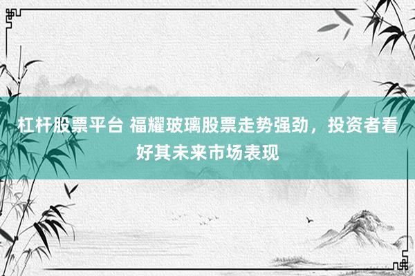 杠杆股票平台 福耀玻璃股票走势强劲，投资者看好其未来市场表现