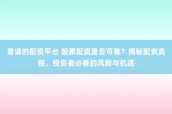 靠谱的配资平台 股票配资是否可靠？揭秘配资真相，投资者必看的风险与机遇